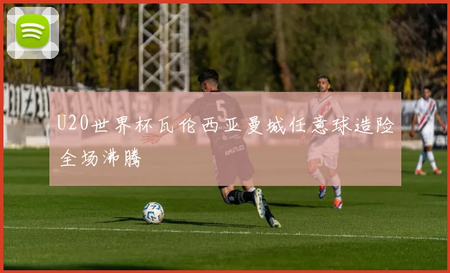 U20世界杯瓦伦西亚曼城任意球造险全场沸腾