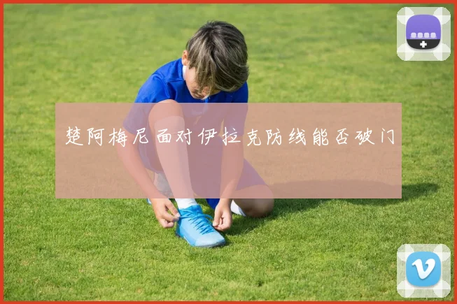 楚阿梅尼面对伊拉克防线能否破门