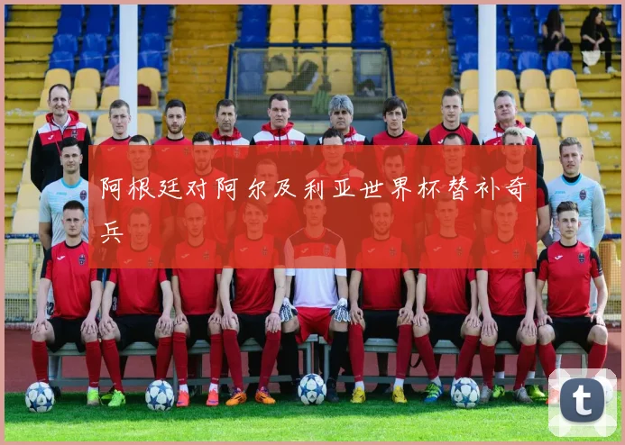 阿根廷对阿尔及利亚世界杯替补奇兵