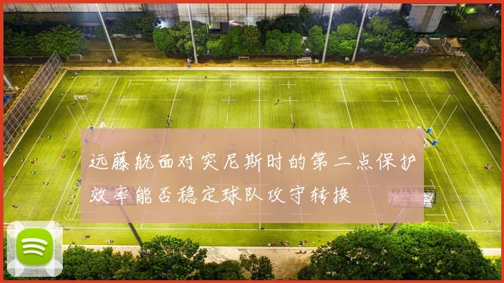 远藤航面对突尼斯时的第二点保护效率能否稳定球队攻守转换