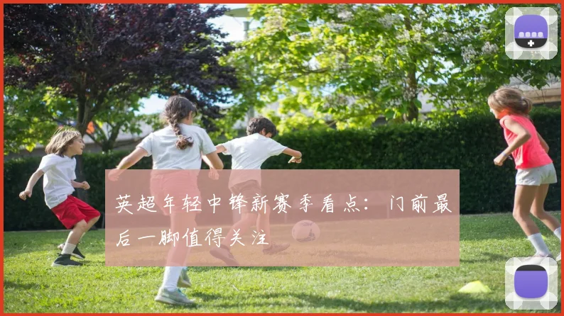 英超年轻中锋新赛季看点：门前最后一脚值得关注