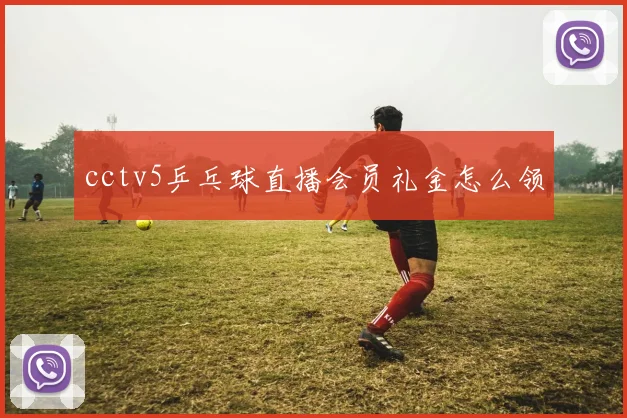 cctv5乒乓球直播会员礼金怎么领