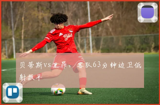 贝蒂斯vs里昂，客队63分钟边卫低射扳平