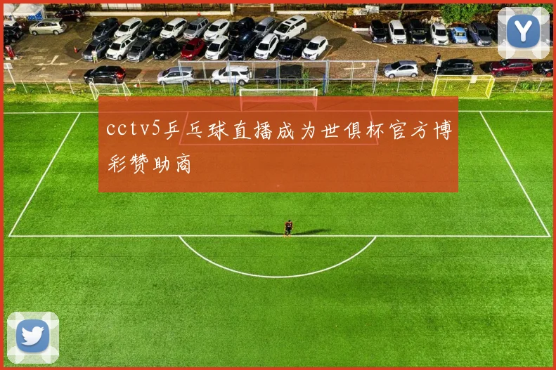 cctv5乒乓球直播成为世俱杯官方博彩赞助商