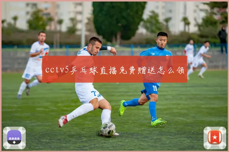 cctv5乒乓球直播免费赠送怎么领