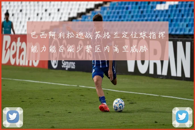 巴西阿利松迎战苏格兰定位球指挥能力能否减少禁区内高空威胁