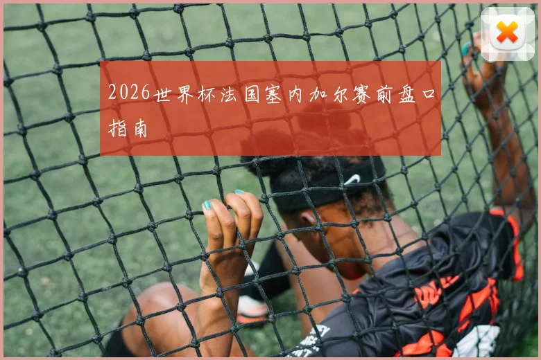 2026世界杯法国塞内加尔赛前盘口指南