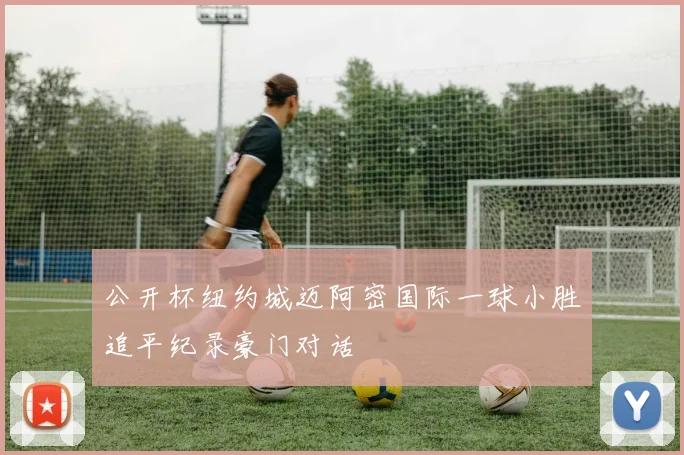 公开杯纽约城迈阿密国际一球小胜追平纪录豪门对话