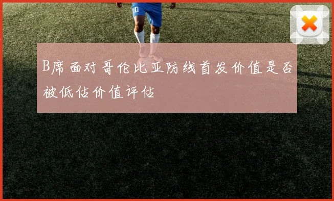 B席面对哥伦比亚防线首发价值是否被低估价值评估