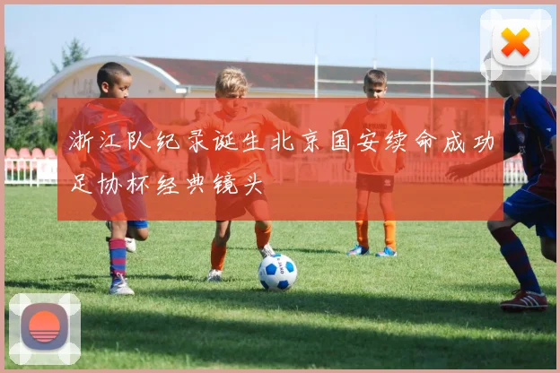浙江队纪录诞生北京国安续命成功足协杯经典镜头