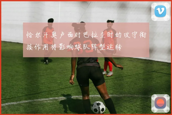 恰尔汗奥卢面对巴拉圭时的攻守衔接作用将影响球队阵型运转