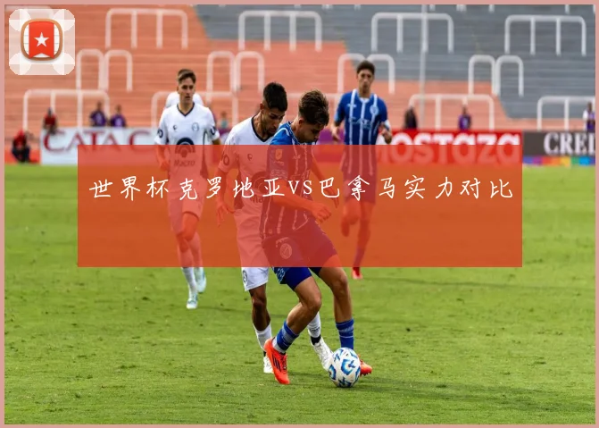 世界杯克罗地亚vs巴拿马实力对比