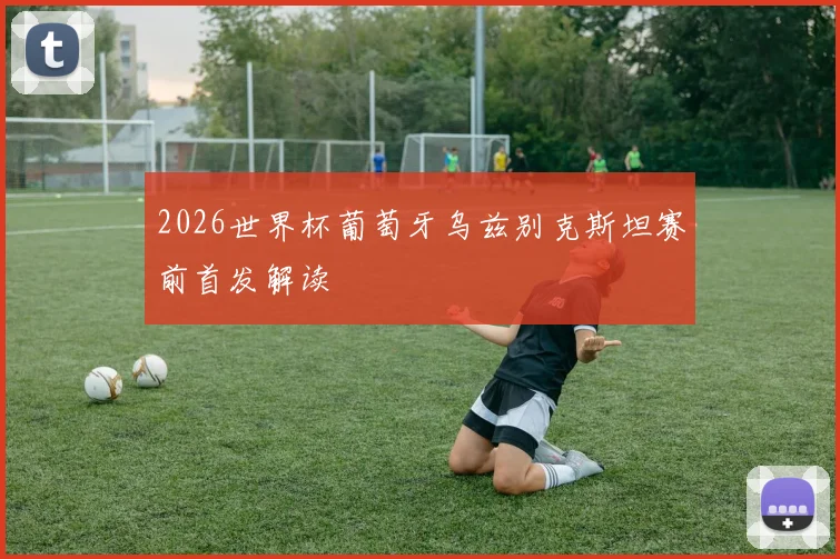 2026世界杯葡萄牙乌兹别克斯坦赛前首发解读