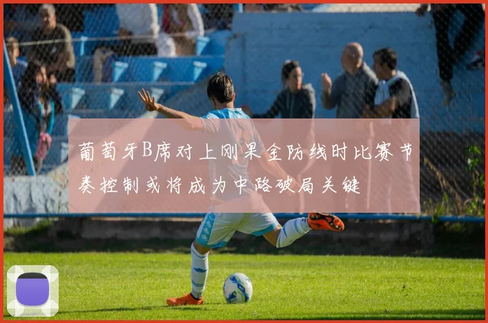 葡萄牙B席对上刚果金防线时比赛节奏控制或将成为中路破局关键