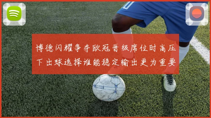 博德闪耀争夺欧冠晋级席位时高压下出球选择谁能稳定输出更为重要