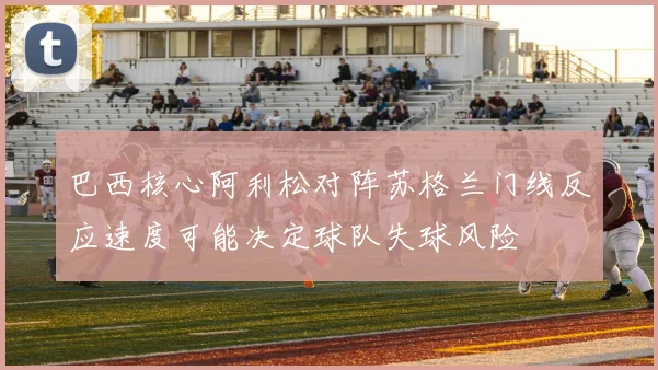 巴西核心阿利松对阵苏格兰门线反应速度可能决定球队失球风险