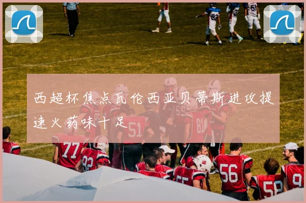 西超杯焦点瓦伦西亚贝蒂斯进攻提速火药味十足