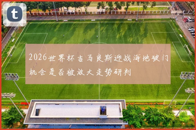2026世界杯吉马良斯迎战海地破门机会是否被放大走势研判