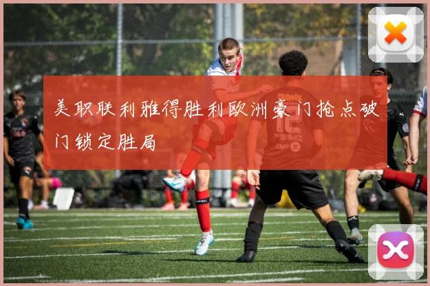 美职联利雅得胜利欧洲豪门抢点破门锁定胜局