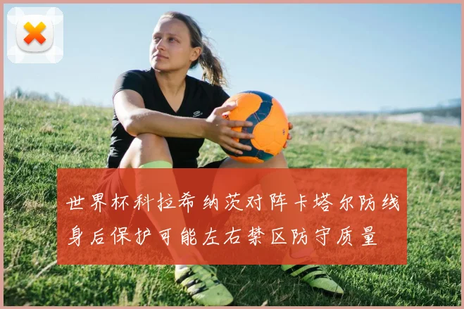 世界杯科拉希纳茨对阵卡塔尔防线身后保护可能左右禁区防守质量