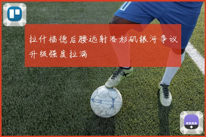 拉什福德后腰远射洛杉矶银河争议升级强度拉满
