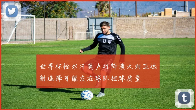 世界杯恰尔汗奥卢对阵澳大利亚远射选择可能左右球队控球质量