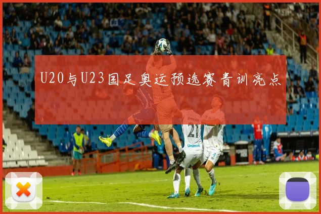 U20与U23国足奥运预选赛青训亮点