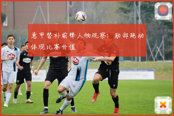 意甲替补前锋人物观察：肋部跑动体现比赛价值
