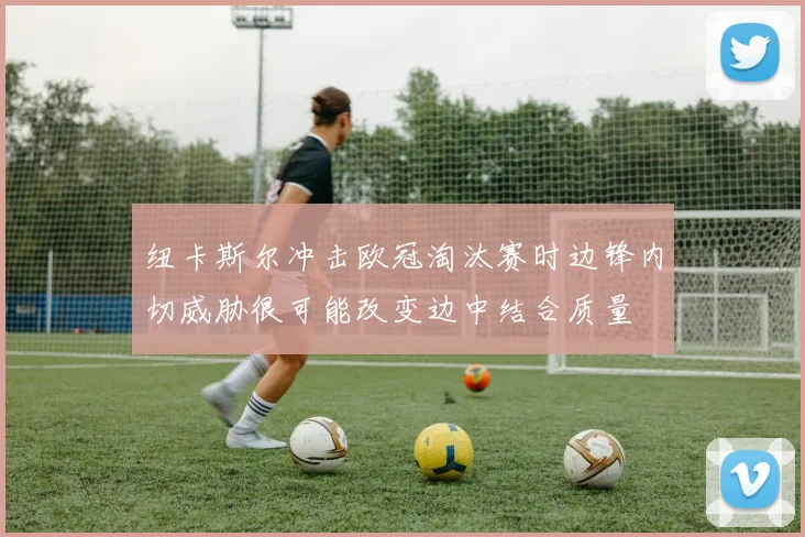 纽卡斯尔冲击欧冠淘汰赛时边锋内切威胁很可能改变边中结合质量