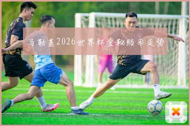 马勒基2026世界杯金靴赔率走势