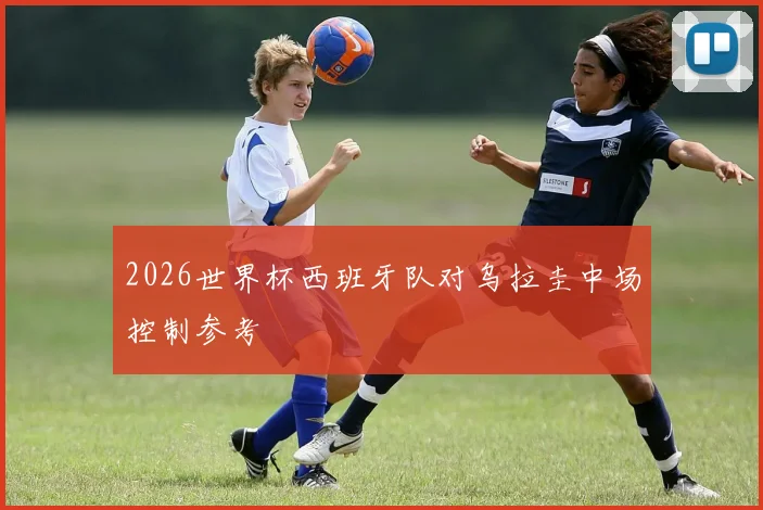 2026世界杯西班牙队对乌拉圭中场控制参考