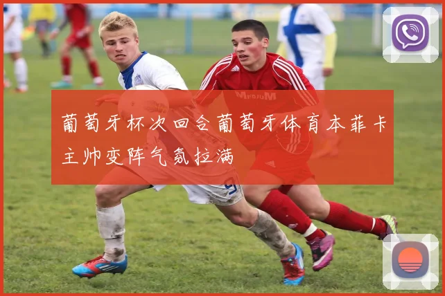 葡萄牙杯次回合葡萄牙体育本菲卡主帅变阵气氛拉满