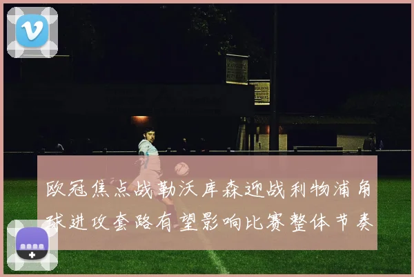 欧冠焦点战勒沃库森迎战利物浦角球进攻套路有望影响比赛整体节奏